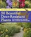 50 Beautiful Deer-Resistant Plants: The Prettiest Annuals, Perennials, Bulbs, and Shrubs that Deer Don't Eat