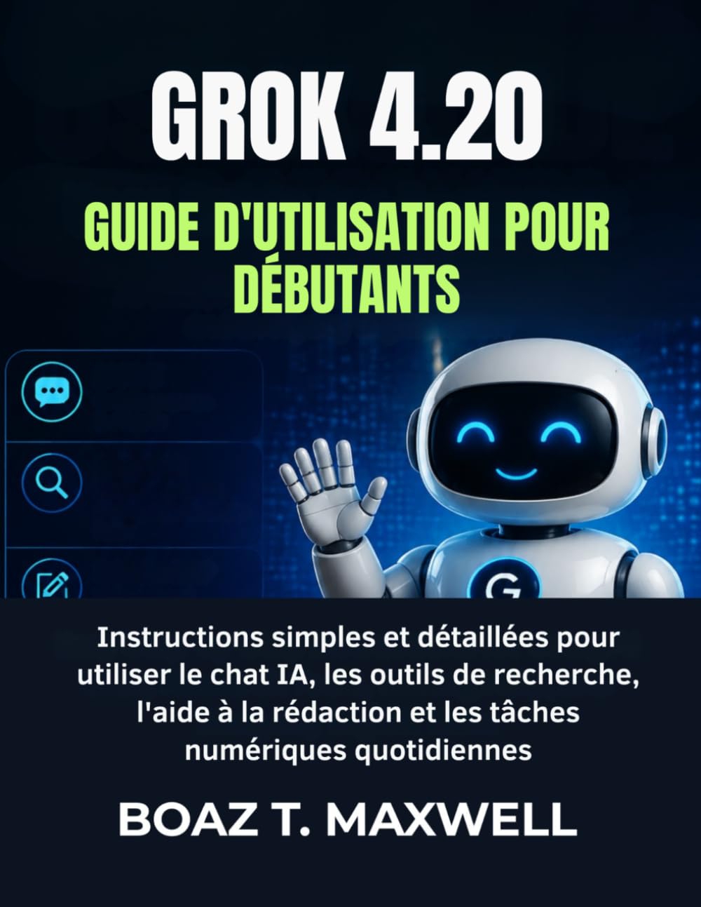 GROK 4.20 Guide D'utilisation Pour Débutants: Instructions simples et détaillées pour utiliser le chat IA, les outils de recherche, l'aide à la rédaction et les tâches numériques quotidiennes