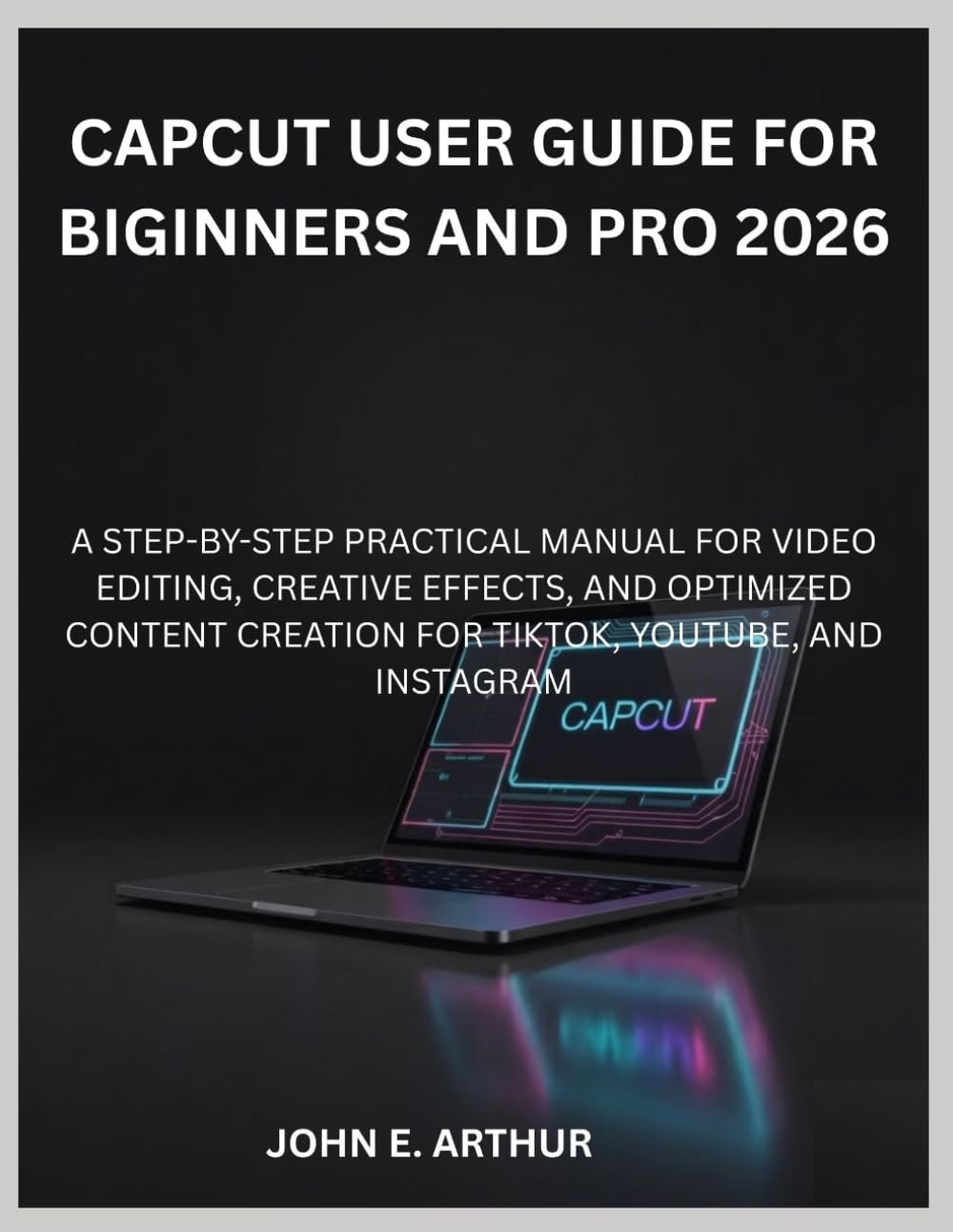 CAPCUT USER GUIDE FOR BIGINNERS AND PRO 2026: A STEP-BY-STEP PRACTICAL MANUAL FOR VIDEO EDITING, CREATIVE EFFECTS, AND OPTIMIZED CONTENT CREATION FOR TIKTOK, YOUTUBE, AND INSTAGRAM