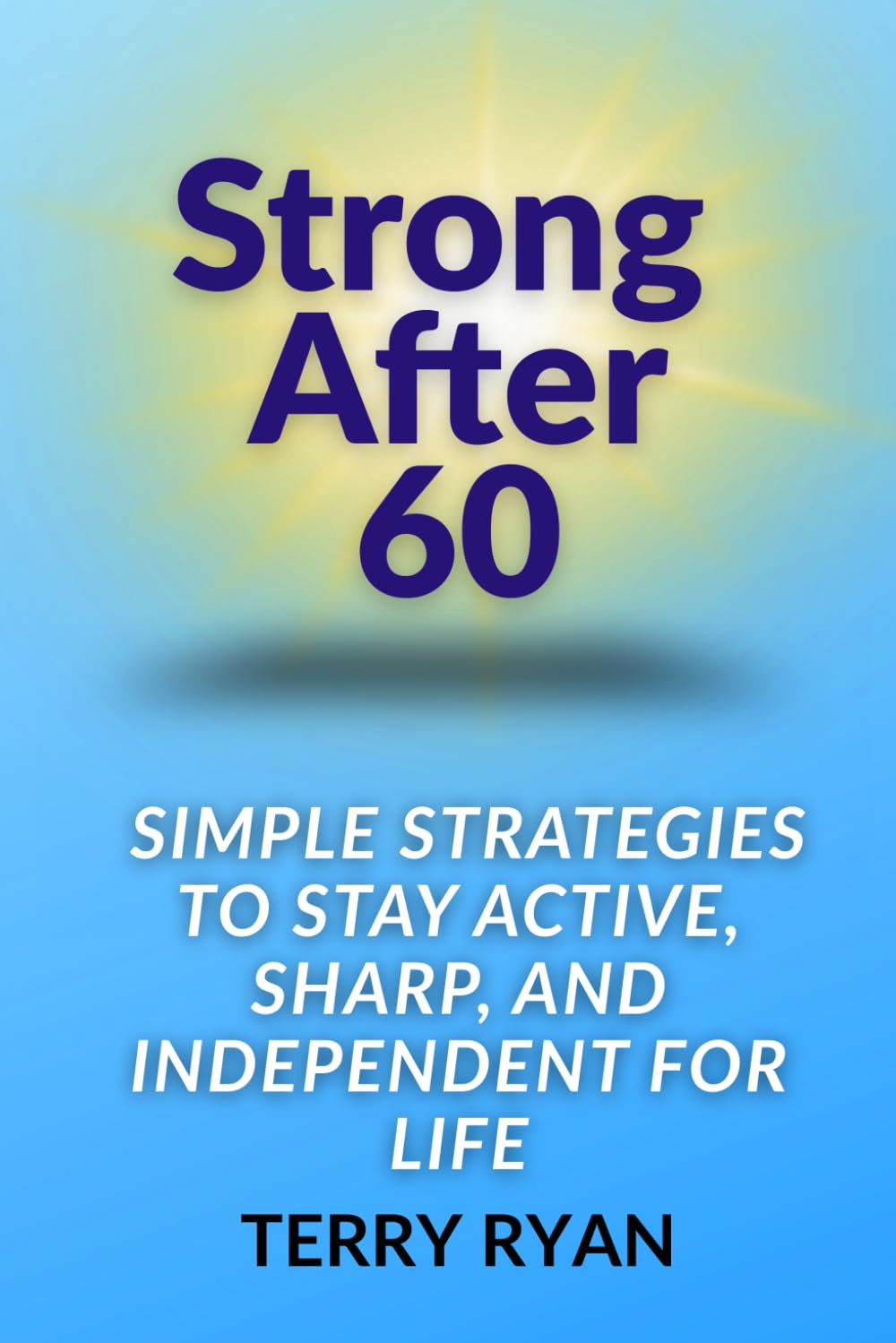 Strong After 60: Simple Strategies to Stay Active, Sharp, and Independent for Life