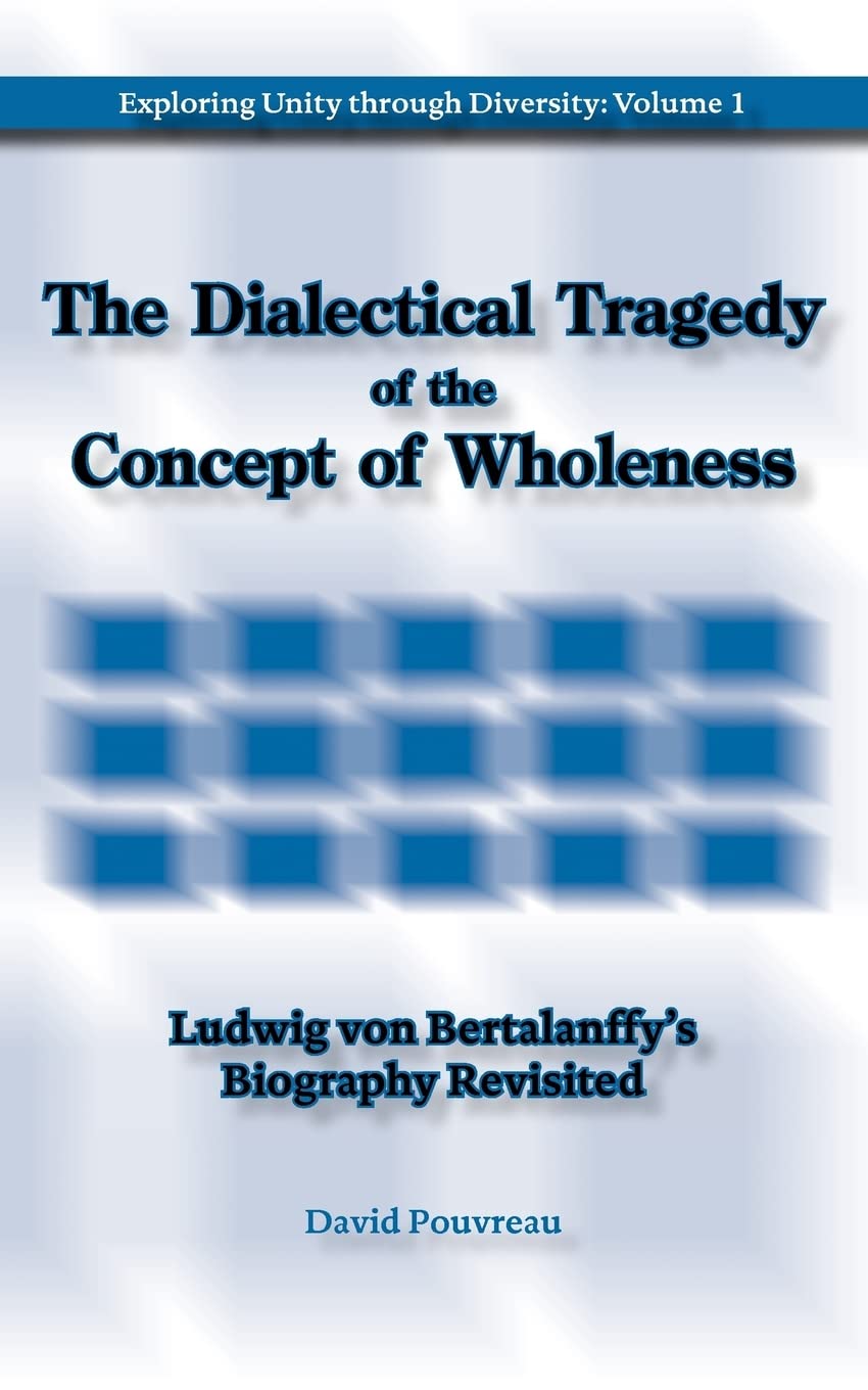 The Dialectical Tragedy of the Concept of Wholeness: Ludwig Von Bertalanffy's Biography Revisited: 1 (Exploring Unity Through Diversity)