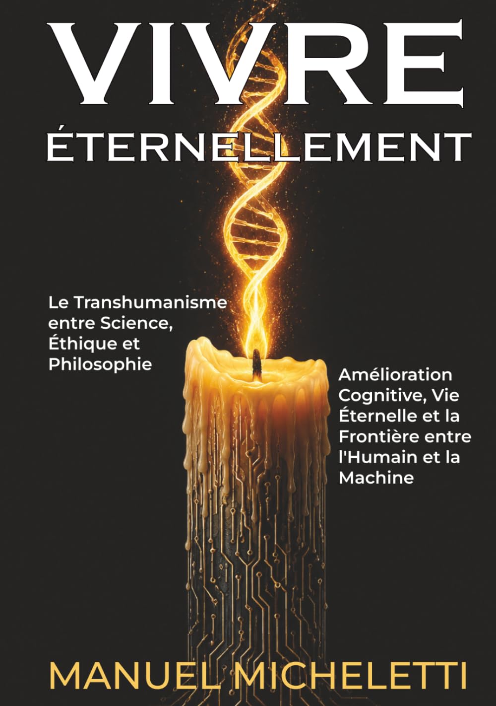 VIVRE ÉTERNELLEMENT. Le Transhumanisme entre Science, Éthique et Philosophie: Amélioration Cognitive, Vie Éternelle et la Frontière entre l'Humain et la Machine