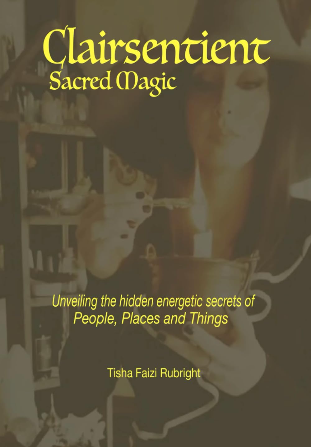 Clairsentient Sacred Magic:: Unveiling the Hidden Energetic Secrets of People, Places and Things
