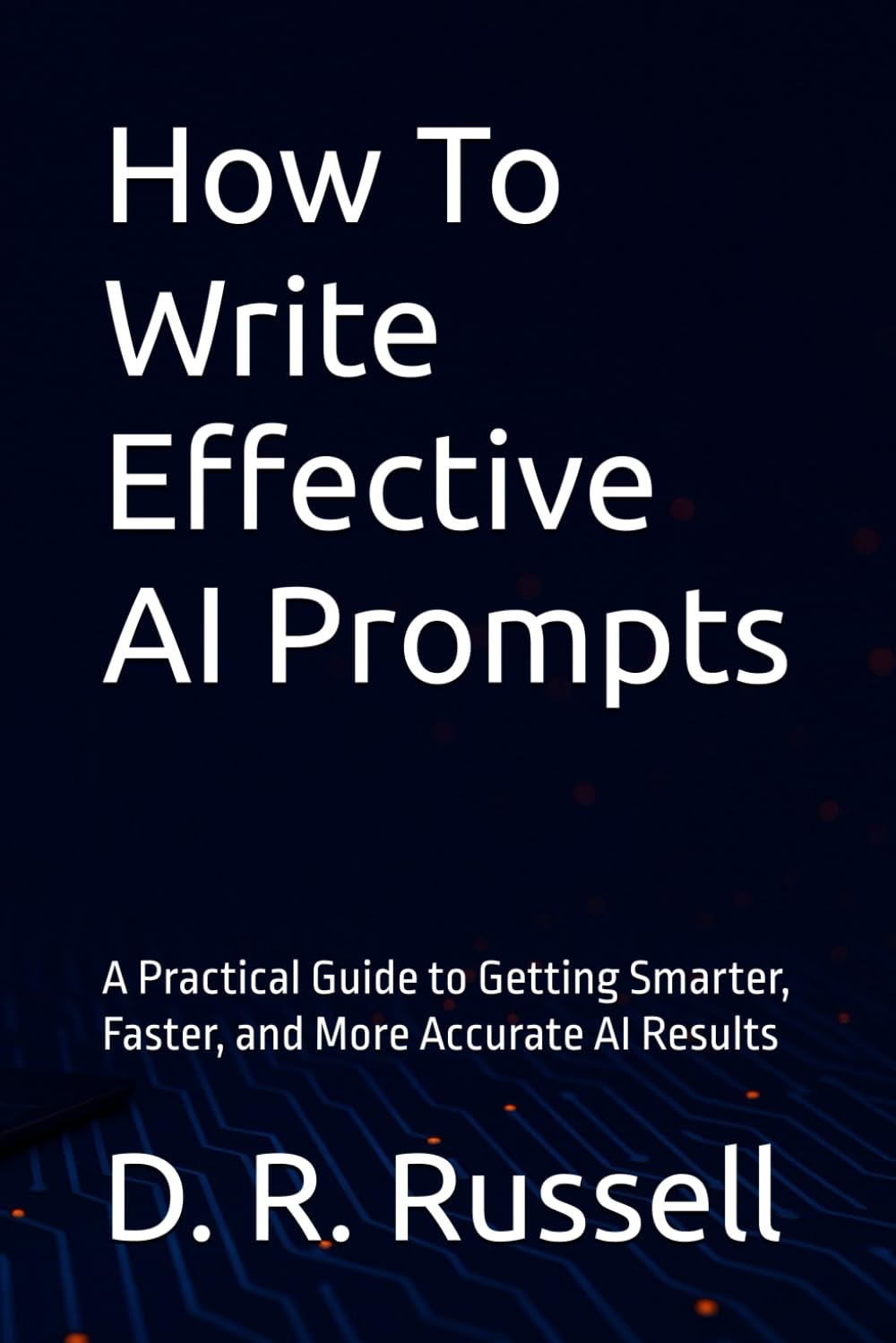 How To Write Effective AI Prompts: A Practical Guide to Getting Smarter, Faster, and More Accurate AI Results