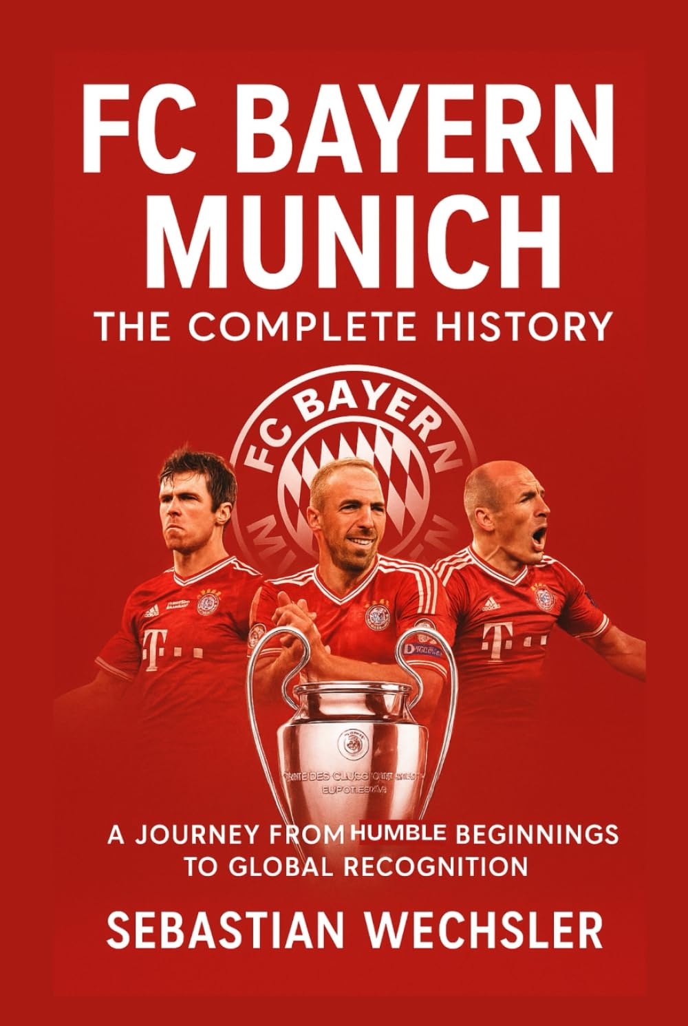 FC Bayern Munich: The Complete History: A Journey from Humble Beginnings to Global Recognition
