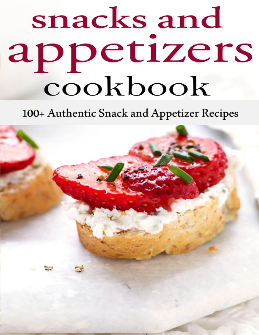 Snacks and Appetizers cookbook: 100+ Authentic Snack and Appetizer Recipes