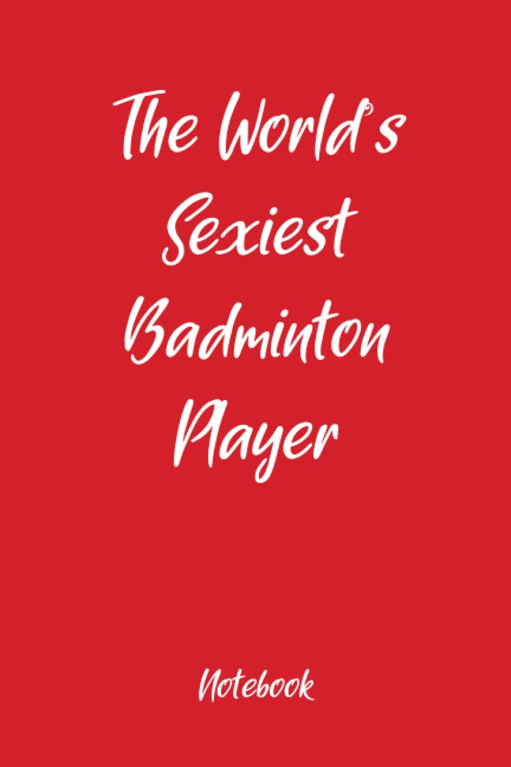 The World’s Sexiest Badminton Player Notebook: Fun holiday gag gift, Ideal for Valentines, Christmas, Easter and Thanksgiving