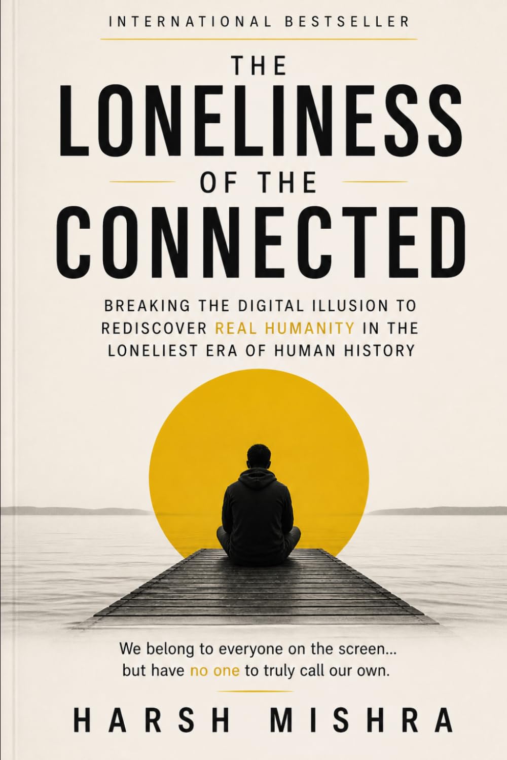 The Loneliness of the Connected: Breaking the Digital Illusion to Rediscover Real Humanity in the Loneliest Era of Human History