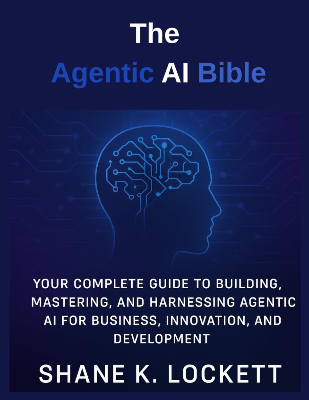 The Agentic AI Bible: Your Complete Guide to Building, Mastering, and Harnessing Agentic AI for Business, Innovation, and Development