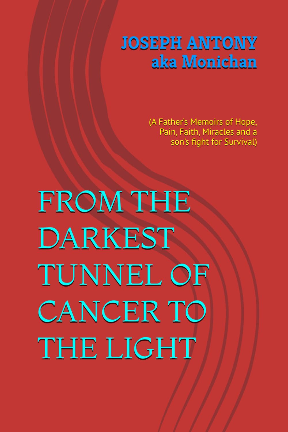FROM THE DARKEST TUNNEL OF CANCER TO THE LIGHT: (A Father’s Memoirs of Hope, Pain, Faith, Miracles and a son’s fight for Survival)