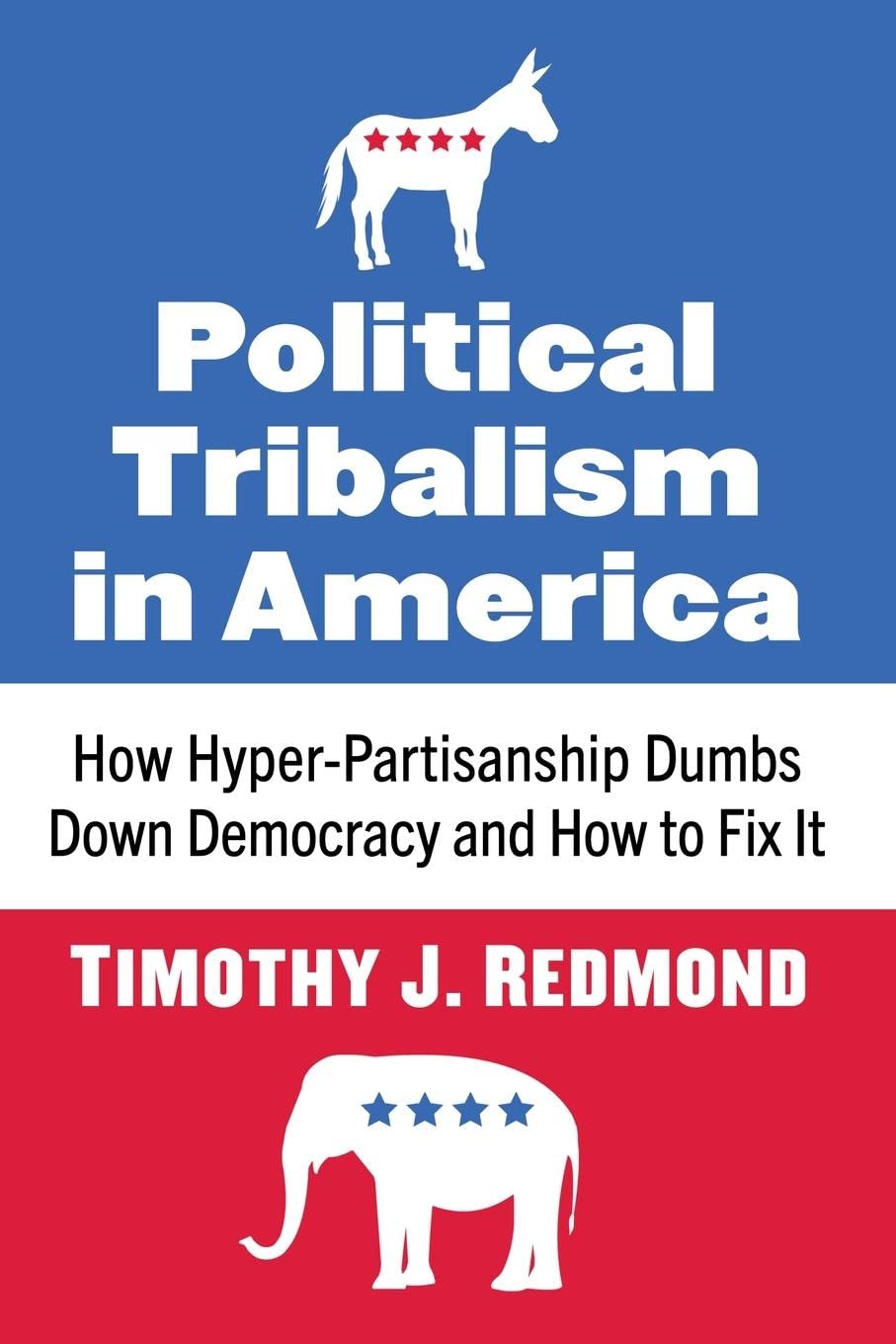 Political Tribalism in America: How Hyper-Partisanship Dumbs Down Democracy and How to Fix It