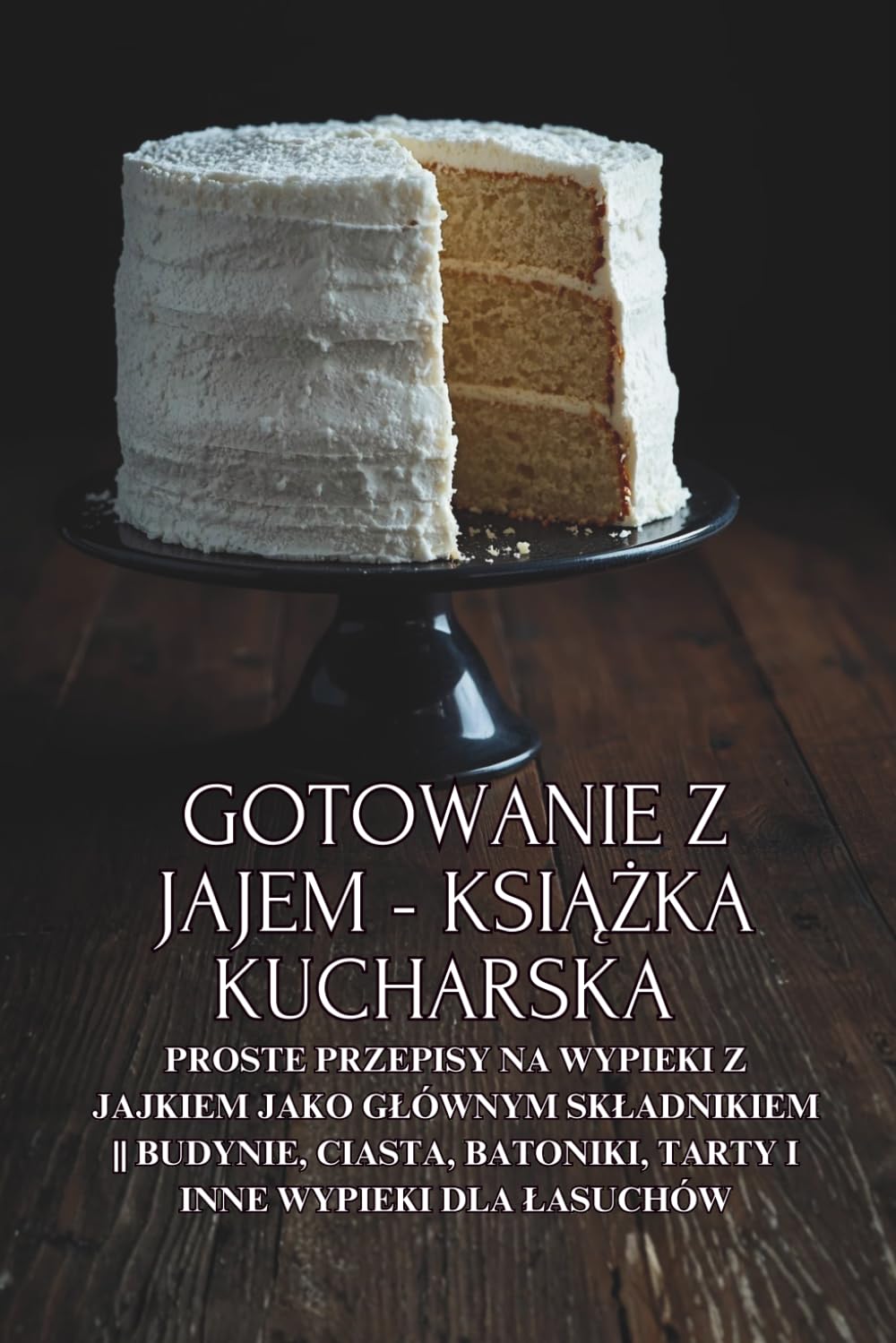 Gotowanie z jajem - książka kucharska: Proste przepisy na wypieki z jajkiem jako głównym składnikiem || Budynie, ciasta, batoniki, tarty i inne wypieki dla łasuchów