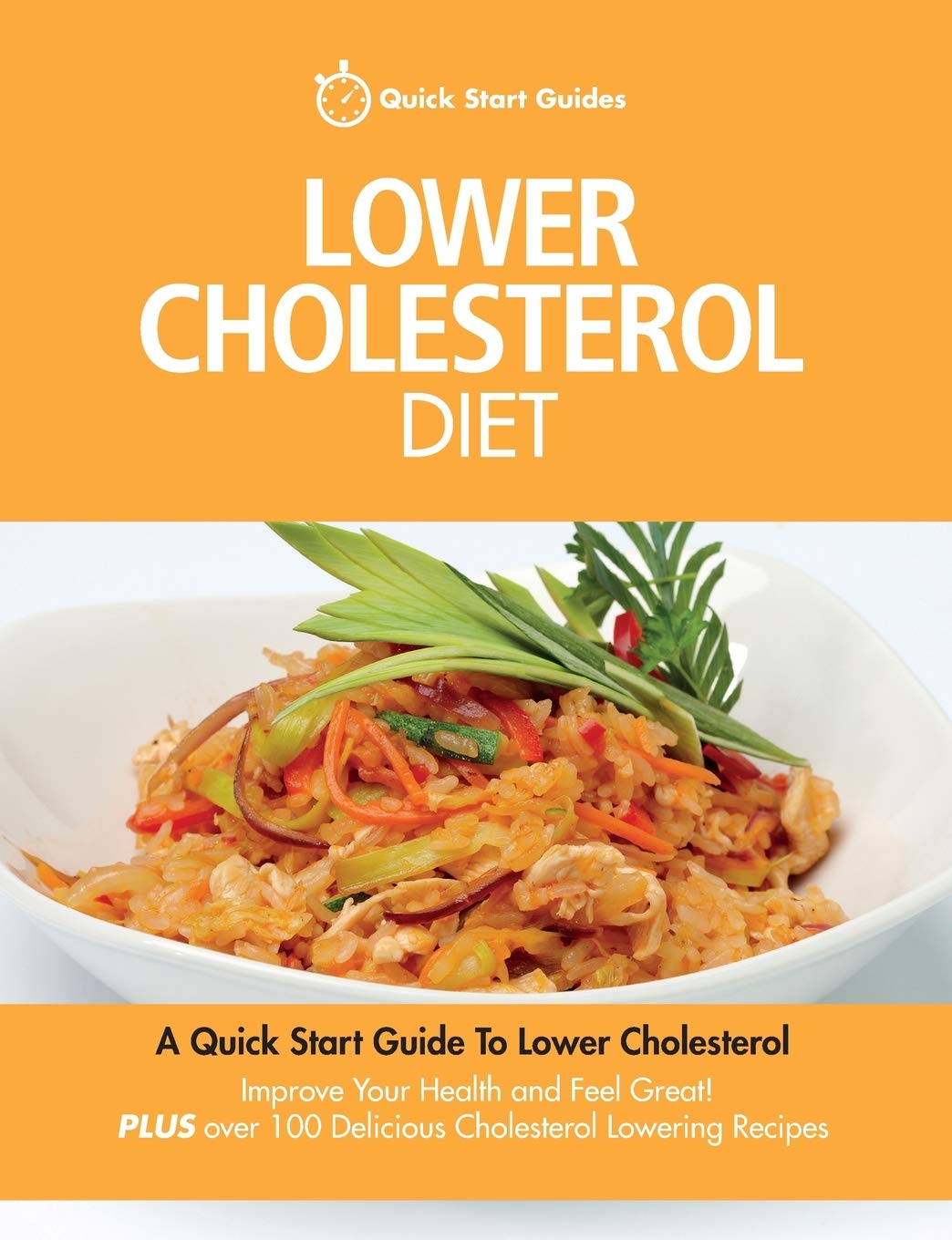 Lower Cholesterol Diet: A Quick Start Guide To Lowering Your Cholesterol, Improving Your Health and Feeling Great. Plus Over 100 Delicious Cholesterol Lowering Recipes