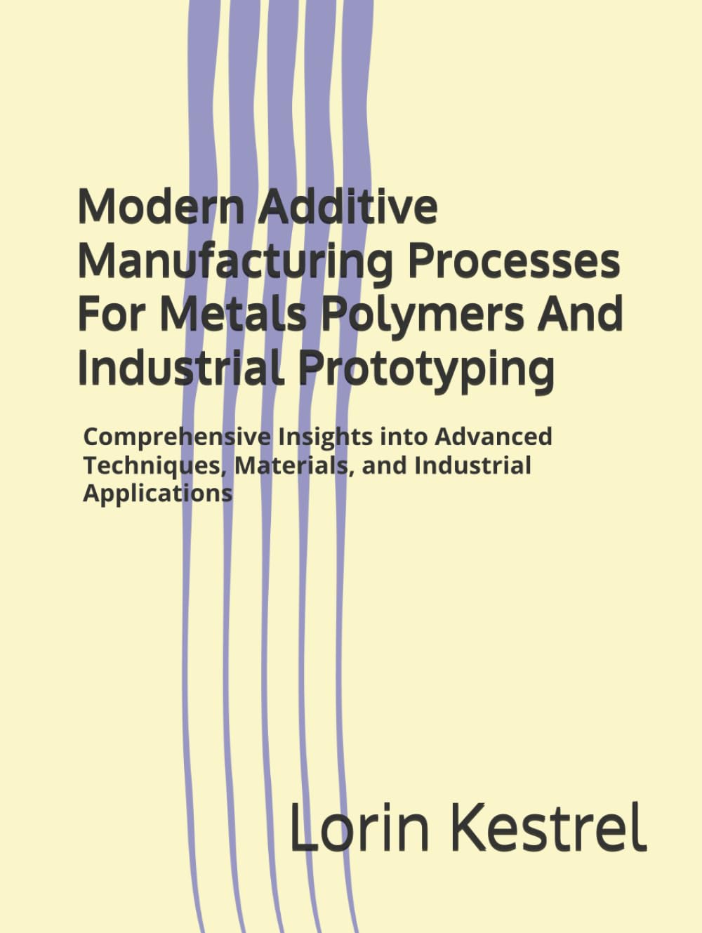 Modern Additive Manufacturing Processes For Metals Polymers And Industrial Prototyping: Comprehensive Insights into Advanced Techniques, Materials, and Industrial Applications