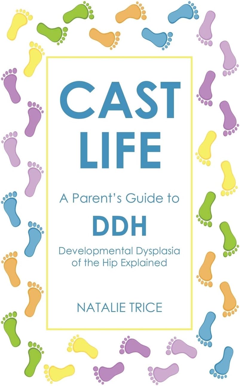 Cast Life: A Parent's Guide to DDH: Developmental Dysplasia of the Hip Explained