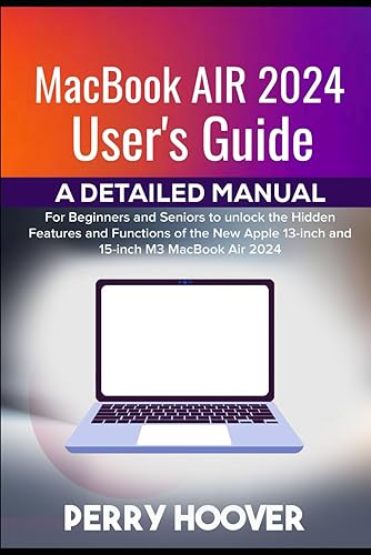 MacBook Air 2024 User's Guide: A Detailed Manual for Beginners and Seniors to unlock the Hidden Features and Functions of the New Apple 13-inch and 15-inch M3 MacBook Air 2024