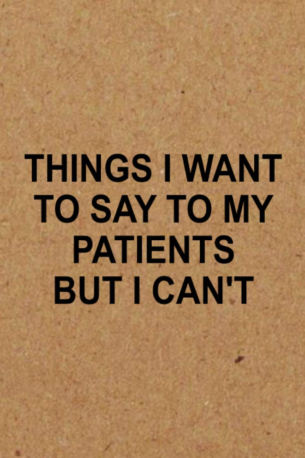 Things I Want to Say To My Patients But I Can't: Funny Gag Gift For Doctors, Nurses, Medical assistant , Humor Gifts For Coworkers, employees, staff, Coworkers Funny Quote Journal