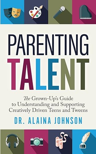 Parenting Talent: The Grown-Up’s Guide to Understanding and Supporting Creatively Driven Teens and Tweens