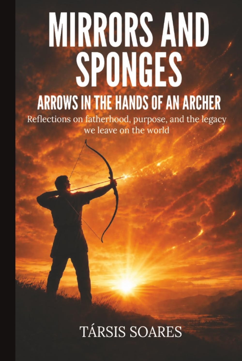 Mirrors And Sponges - Arrows In The Hands Of An Archer: Reflections on fatherhood, purpose, and the legacy we leave on the world