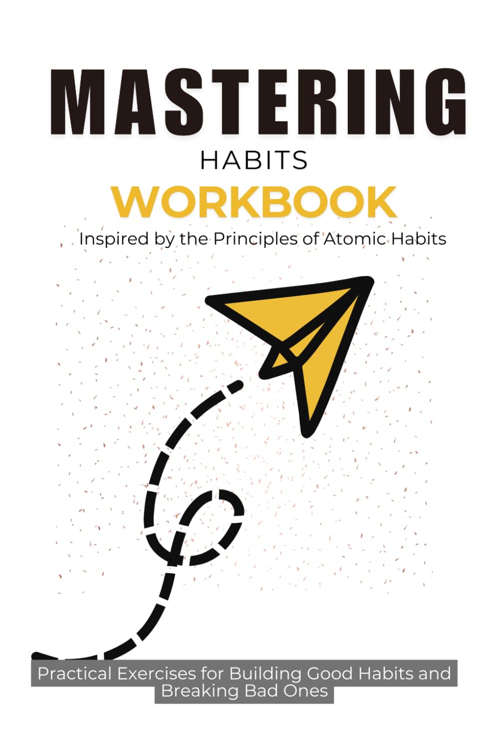 Mastering Habits Workbook: Practical Exercises for Building Good Habits and Breaking Bad Ones: Inspired by the Principles of Atomic Habits”