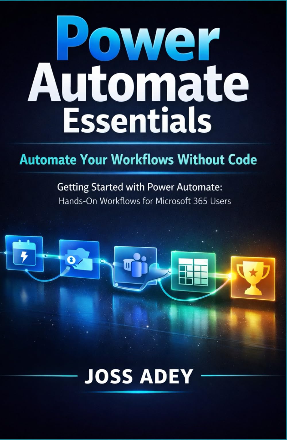 Power Automate Essentials: Automate Your Workflows Without Code Getting Started with Power Automate: Hands-On Workflows for Microsoft 365 Users