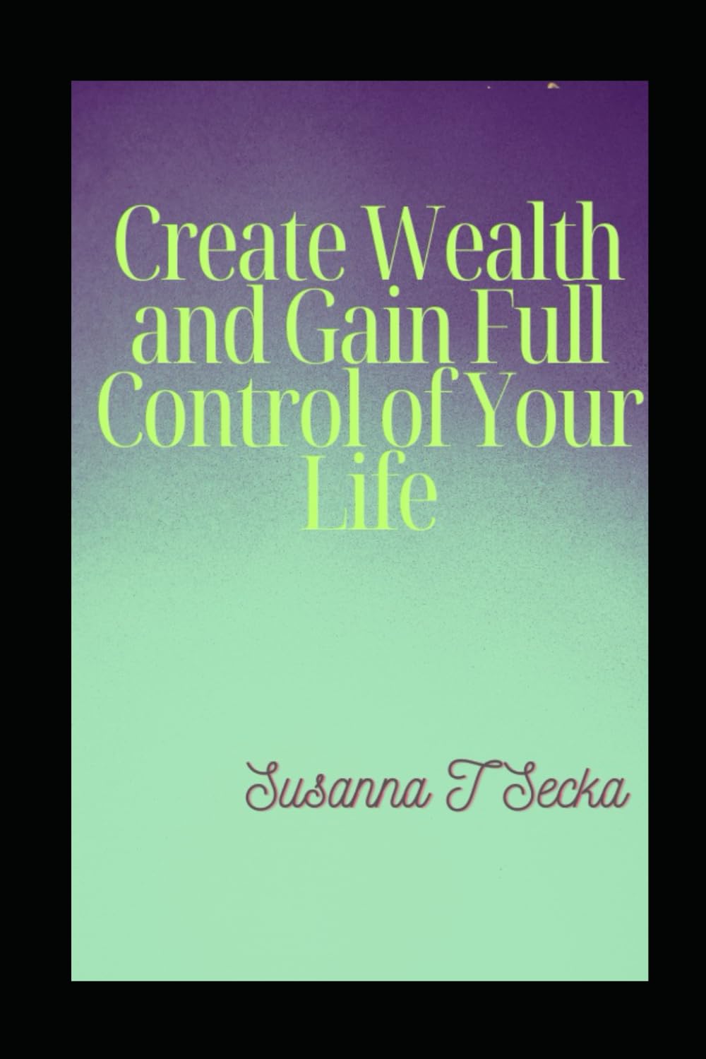 Create Wealth and Gain Full Control of Your Life: Financial Freedom
