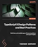 TypeScript 5 Design Patterns and Best Practices: Build clean and scalable apps with proven patterns and expert insights