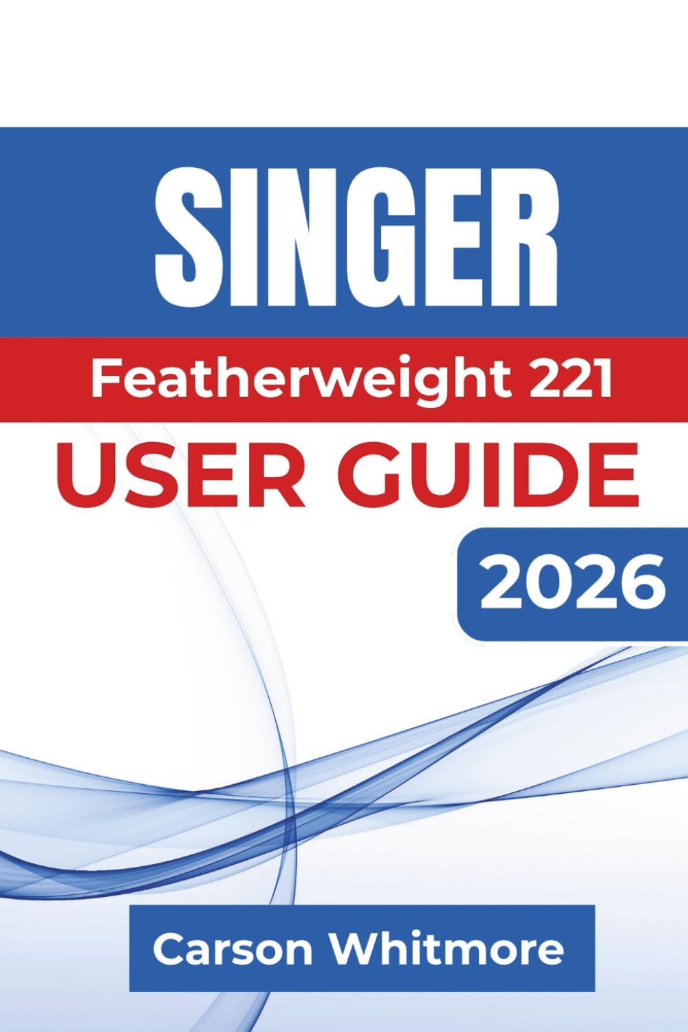 Singer Featherweight 221 USER GUIDE 2026: Confident Setup, Smooth Stitching, Proper Maintenance, Troubleshooting, and Everyday Sewing with Lasting Results
