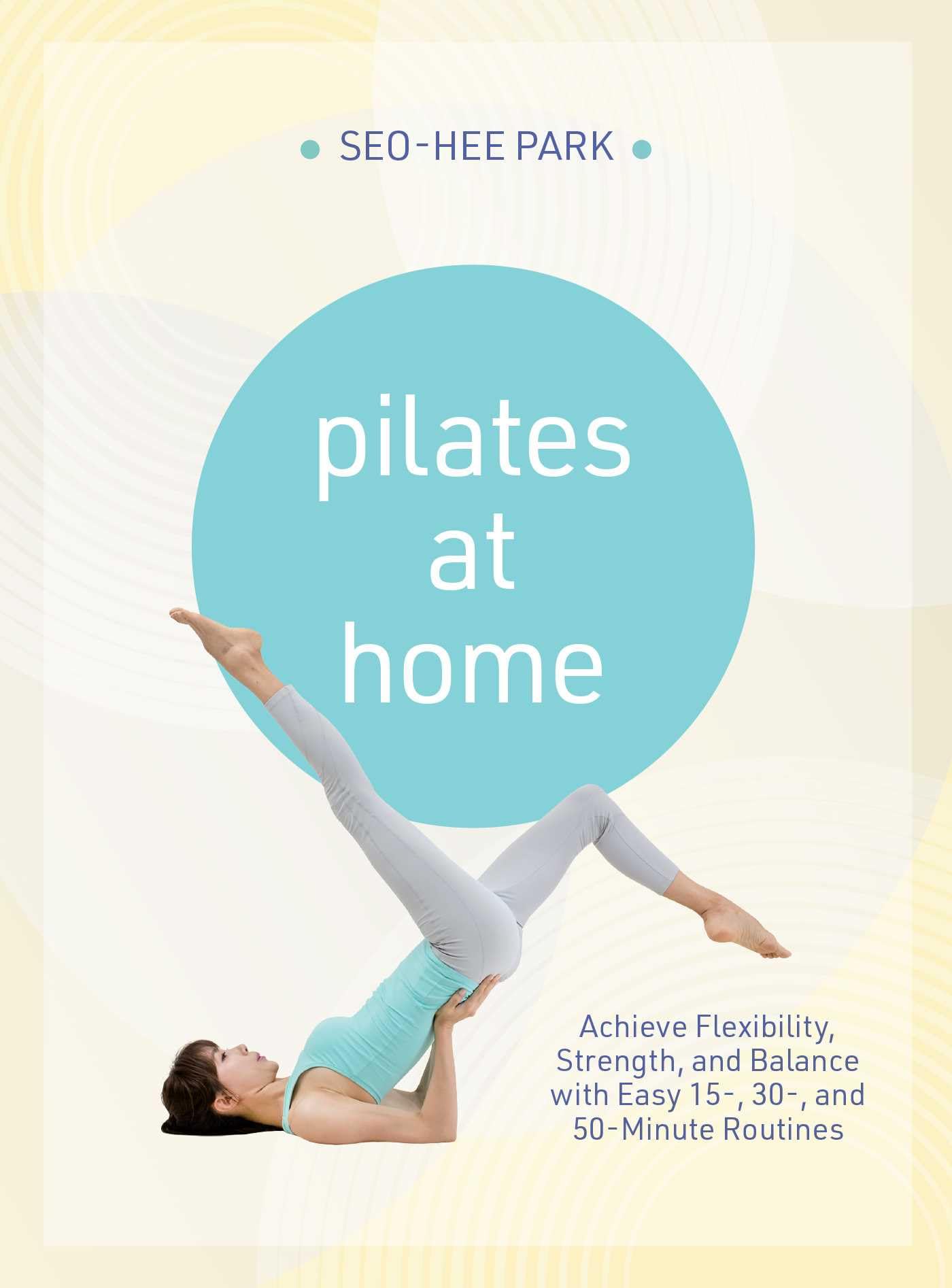Pilates at Home: Achieve Flexibility, Strength, and Balance with Easy 15-, 30- And 50-Minute Routines