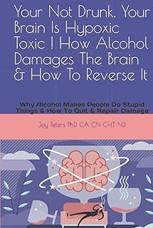 Your Not Drunk, Your Brain Is Hypoxic Toxic ! How Alcohol Damages The Brain & How To Reverse It: Why Alcohol Makes People Do Stupid Things & How To Quit & Repair Damage