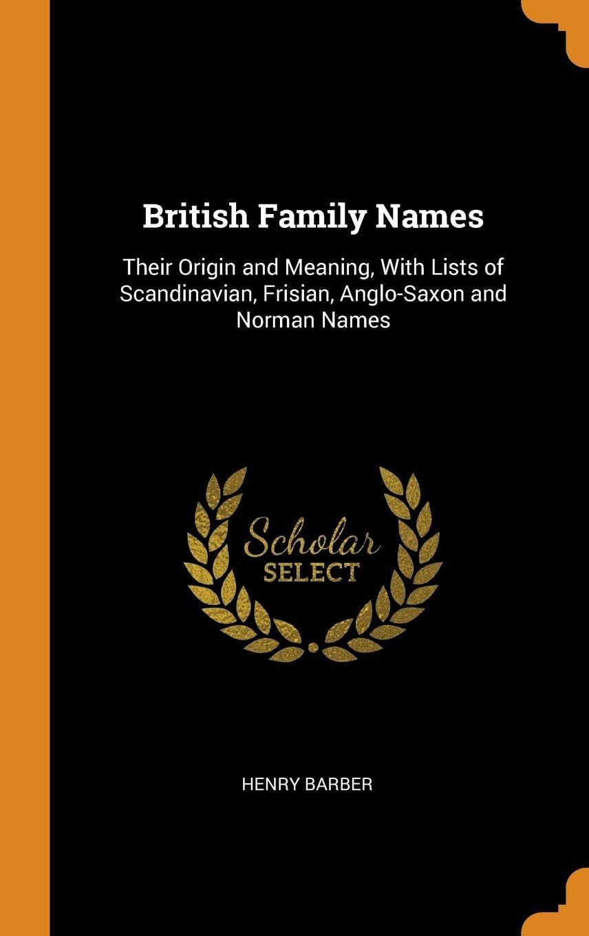 British Family Names: Their Origin and Meaning, with Lists of Scandinavian, Frisian, Anglo-Saxon and Norman Names