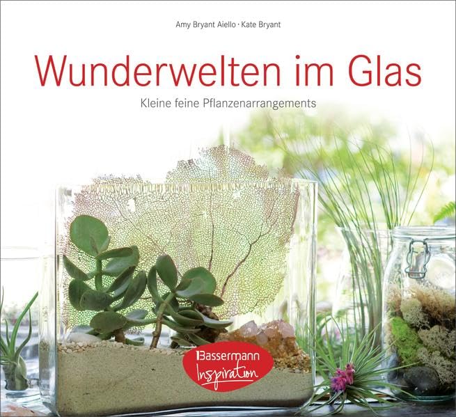 Wunderwelten im Glas: 50 kleine, feine Pflanzenarrangements -