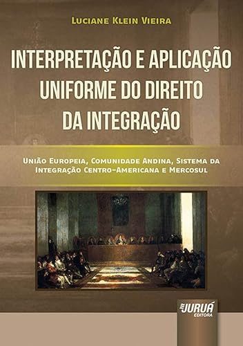 Interpretação e Aplicação Uniforme do Direito da Integração - União Europeia, Comunidade Andina, Sistema da Integração Centro-Americana e Mercosul