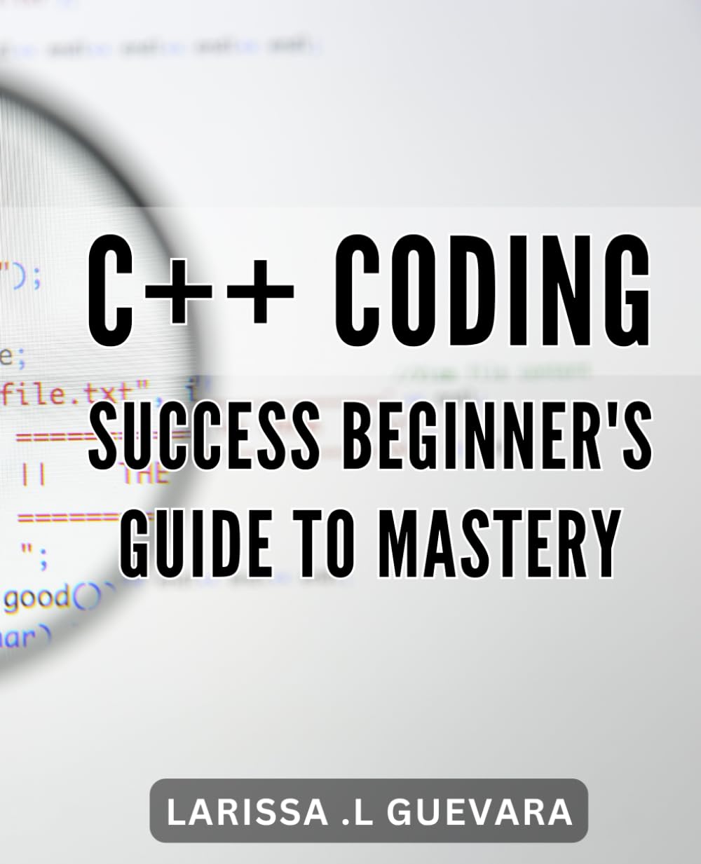 C++ Coding Success: Beginner's Guide to Mastery: From Syntax to Solutions: Unlock Your Potential in C++ Programming with this Comprehensive Guide.