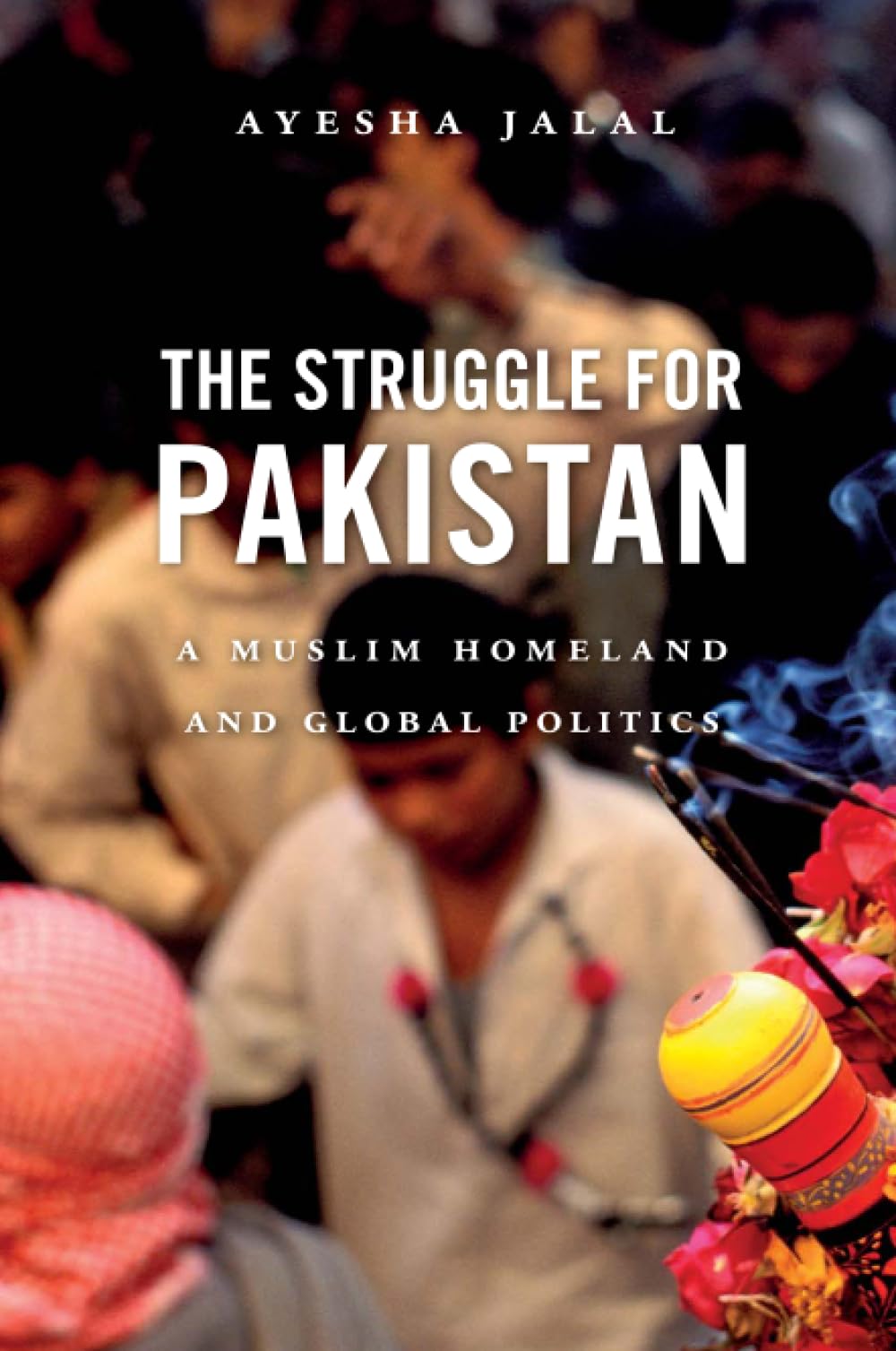 The Struggle for Pakistan: A Muslim Homeland and Global Politics