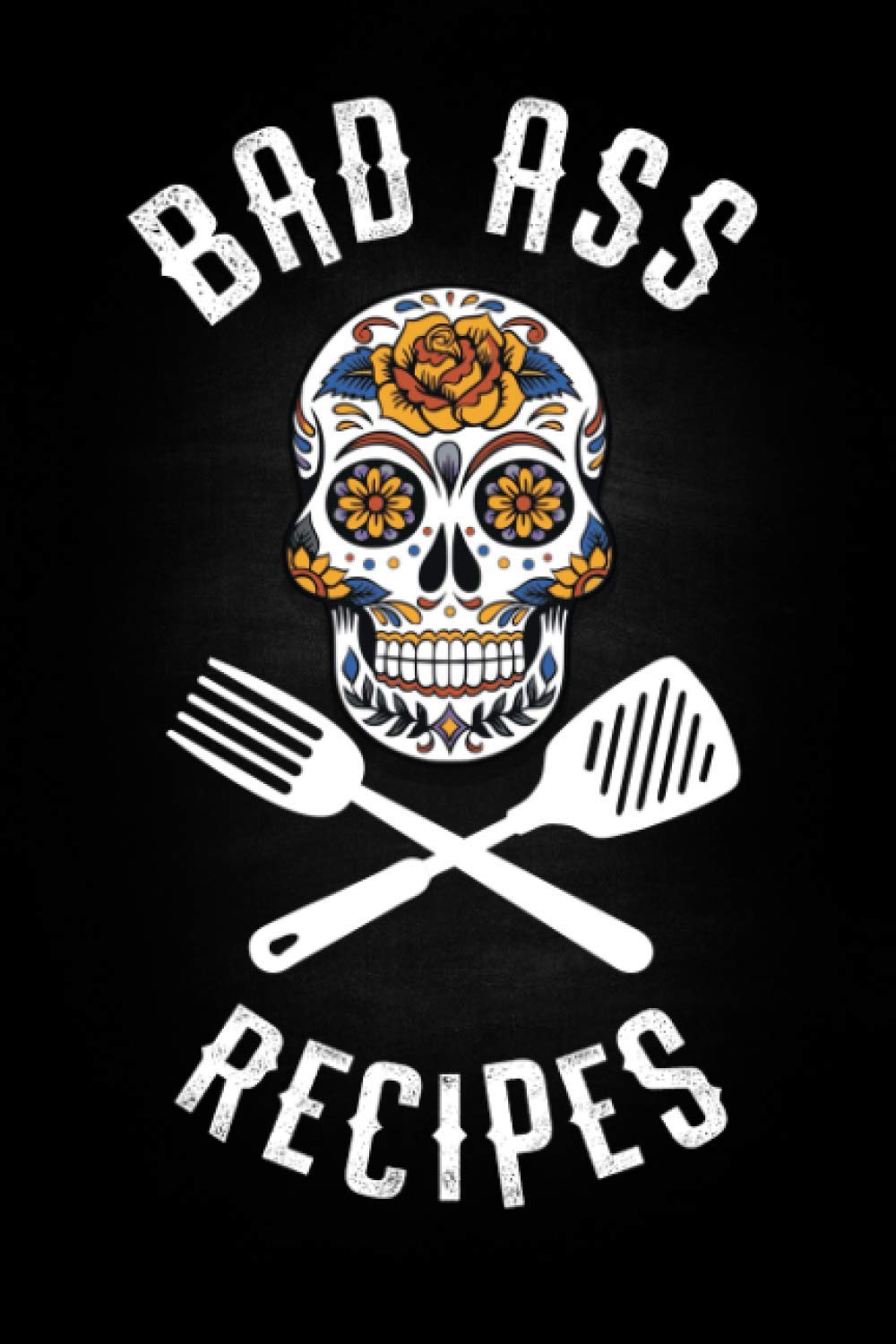 Bad Ass Recipes: Blank Cookbook To Write In For Men And Women - Kitchen Chef Flower Sugar Skull - Master Cook Cooking Notebook