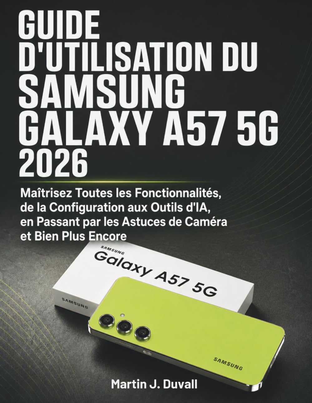 Guide d'Utilisation du Samsung Galaxy A57 5G 2026: Maîtrisez Toutes les Fonctionnalités, de la Configuration aux Outils d'IA, en Passant par les Astuces de Caméra et Bien Plus Encore (French Edition)