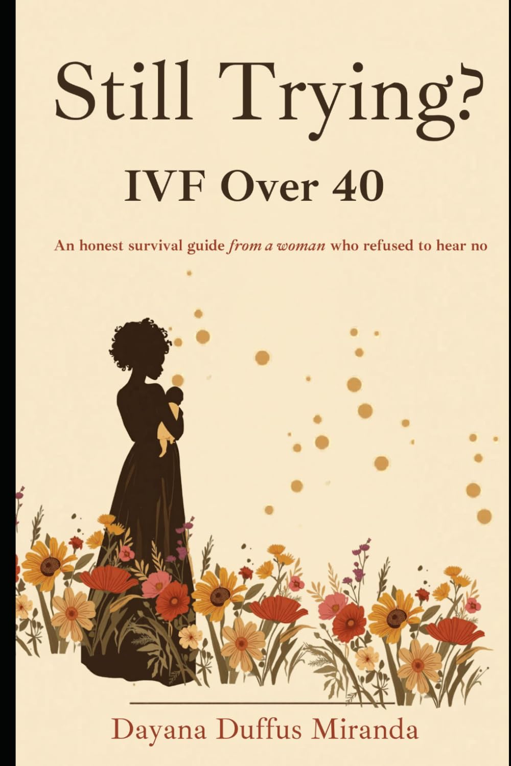 Still Trying: IVF Over 40: An honest survival guide from a woman who refused to hear no