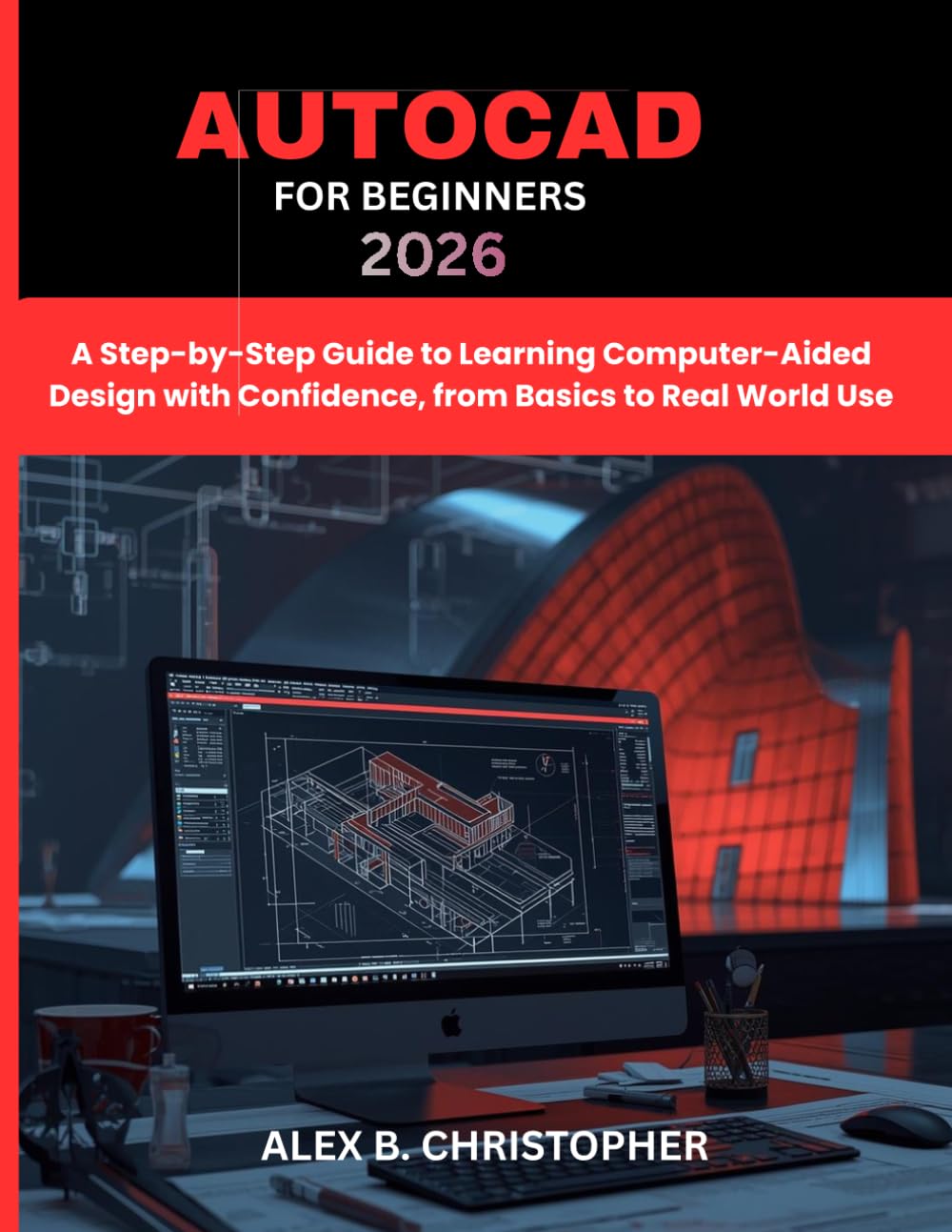 AUTOCAD FOR BEGINNERS 2026: A Step-by-Step Guide to Learning Computer-Aided Design with Confidence, from Basics to Real World Use