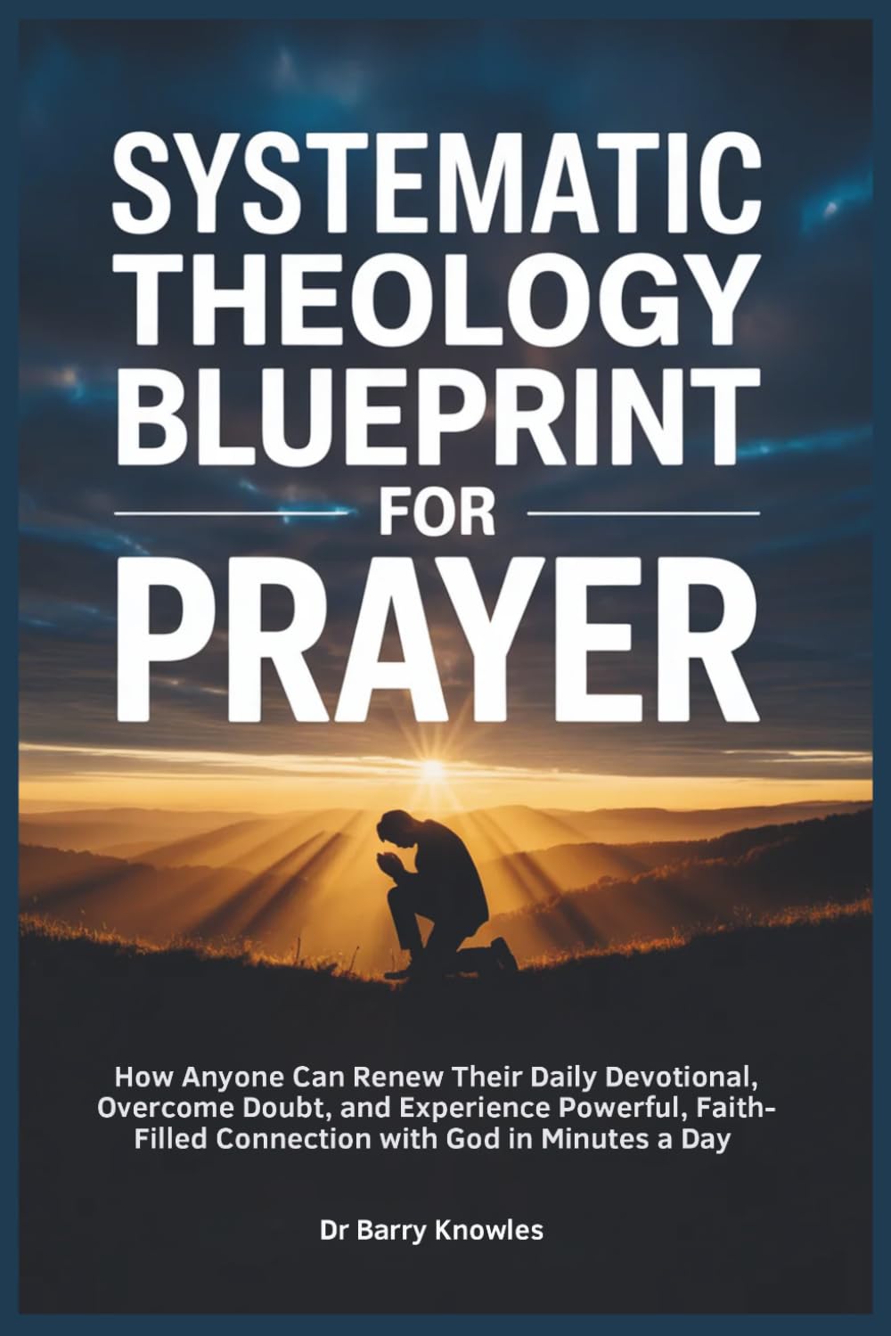 Systematic Theology Blueprint for Prayer: How Anyone Can Renew Their Daily Devotional, Overcome Doubt, and Experience Powerful, Faith-Filled Connection with God in Minutes a Day