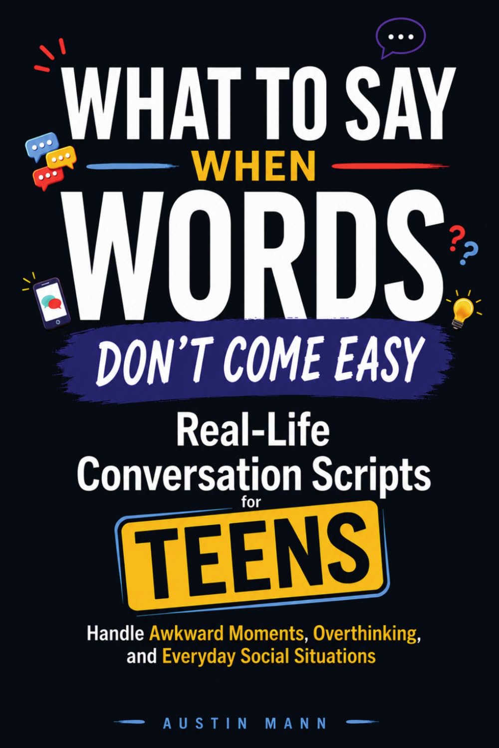 What to Say When Words Don’t Come Easy: Real-Life Conversation Scripts for Teens to Handle Awkward Moments, Overthinking, and Everyday Social Situations