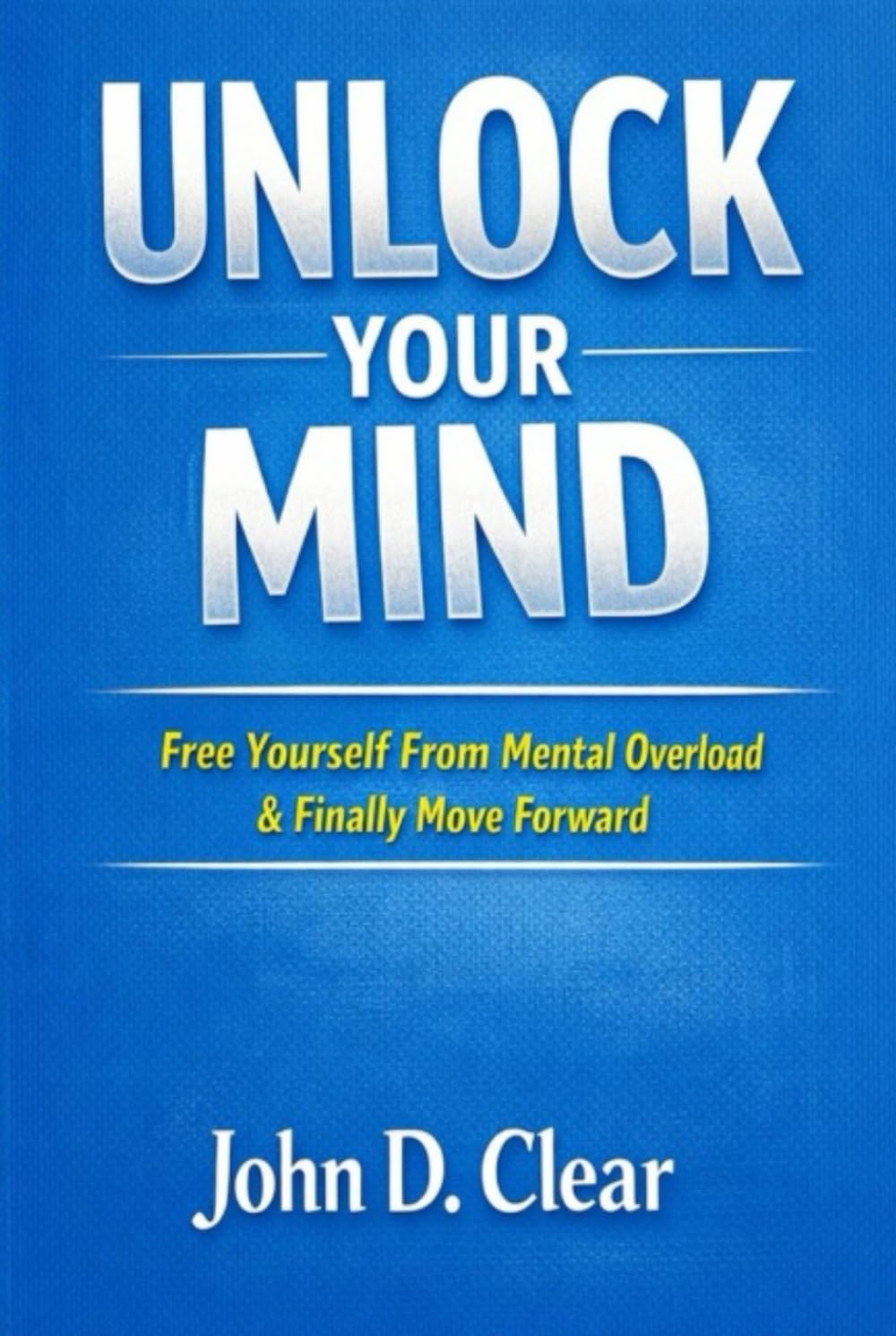 Unlock Your Mind: Free Yourself From Mental Overload & Finally Move Forward