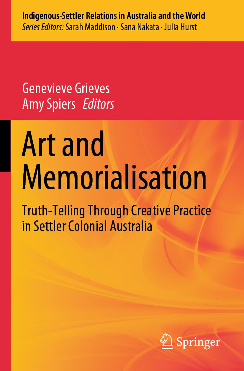 Art and Memorialisation: Truth-Telling Through Creative Practice in Settler Colonial Australia (Indigenous-Settler Relations in Australia and the World, 6)