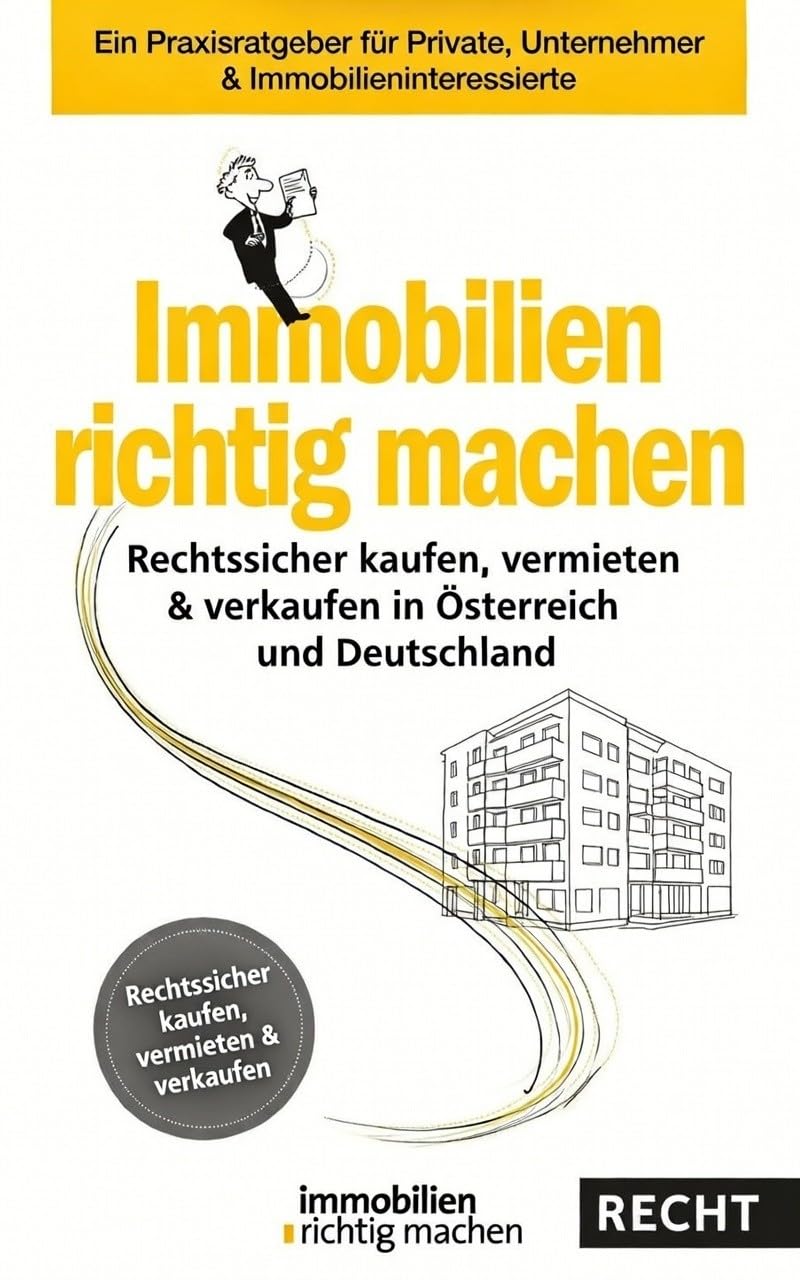 Immobilien richtig machen - Rechtssicher kaufen, vermieten & verkaufen in Österreich und Deutschland: Ein Praxisratgeber für Private, Unternehmer & Immobilieninteressierte