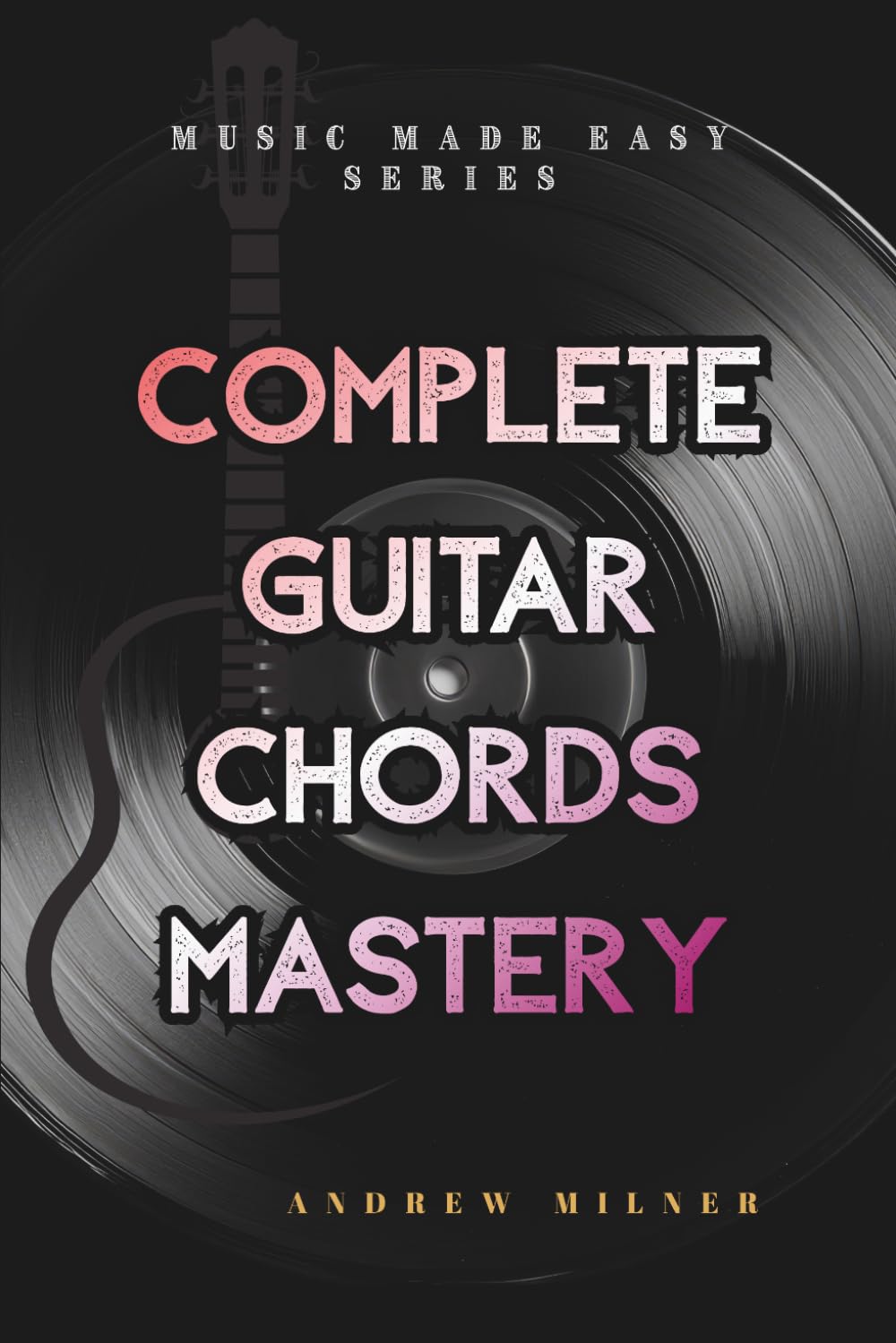 Complete Guitar Chords Mastery: Learn how to play any chord imaginable on your guitar (Music Made Easy)