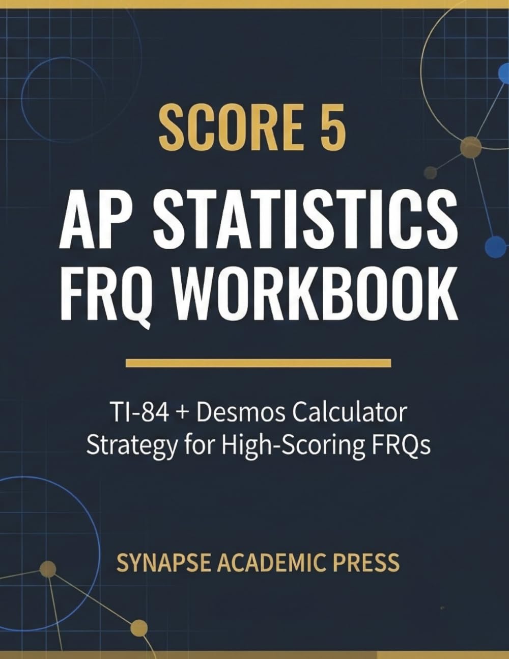 Score 5: AP Statistics FRQ Workbook: TI-84 + Desmos Calculator Strategy for High-Scoring FRQs