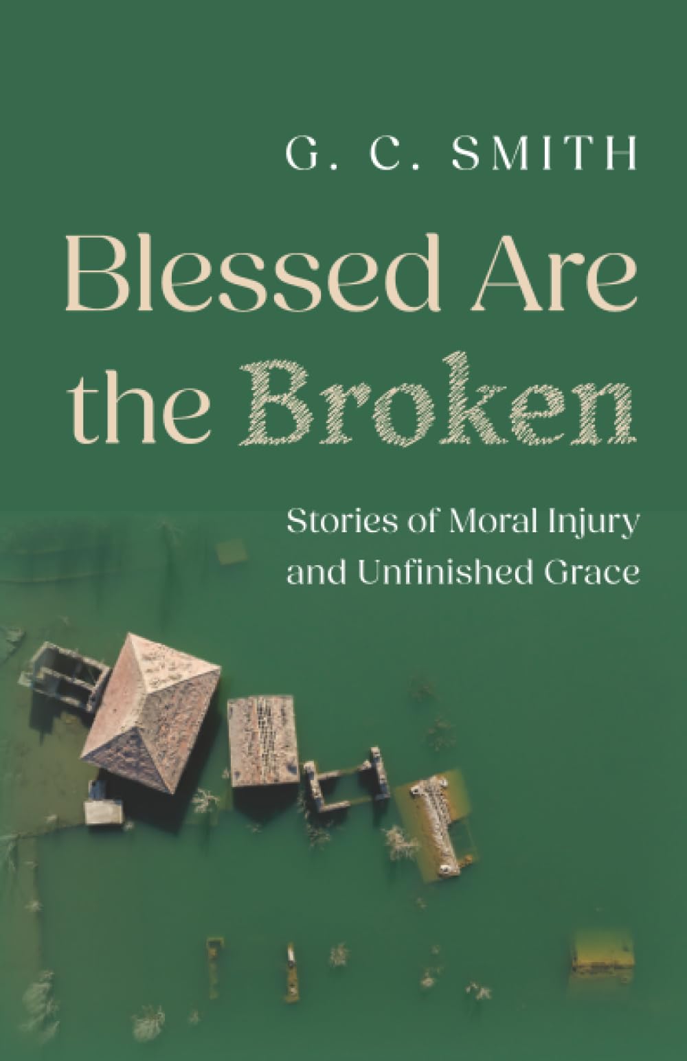 Blessed Are the Broken: Stories of Moral Injury and Unfinished Grace