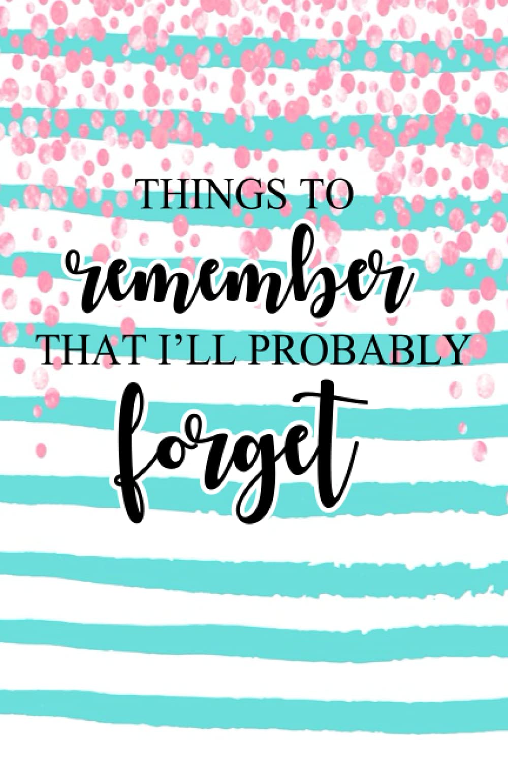 Things to Remember That I'll Probably Forget: Notebook For Forgetful People Funny Journal Stuff I Can't Remember Diary Gifts For Forgetful People ... for the Forgetful (120 Pages, Lined, 6 x 9)