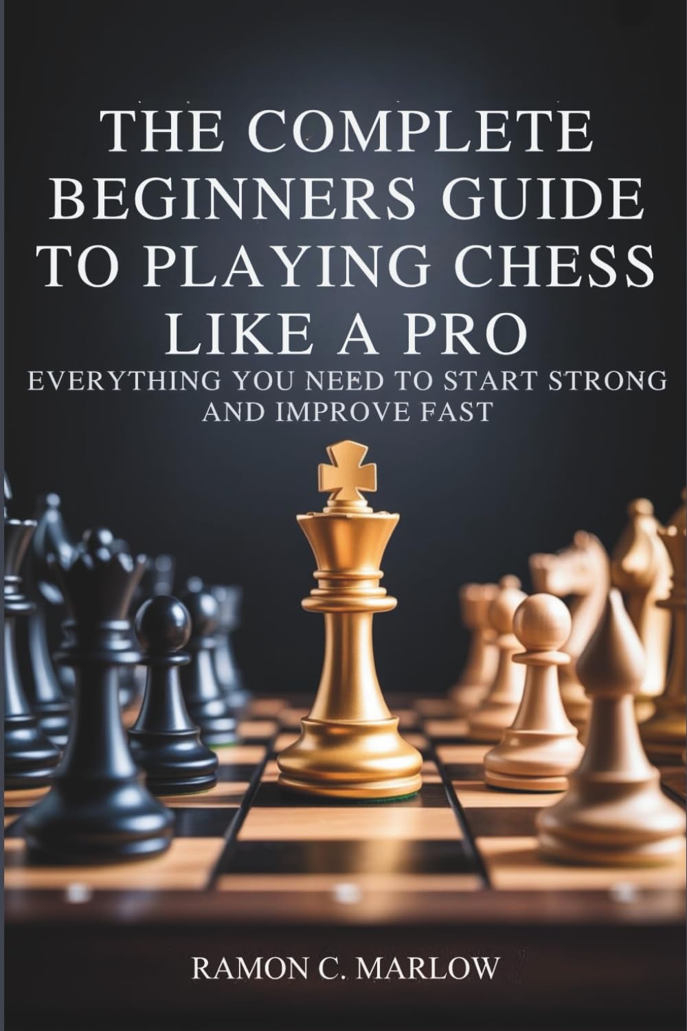 The Complete Beginners Guide to Playing Chess Like a Pro: Everything You Need to Start Strong and Improve Fast