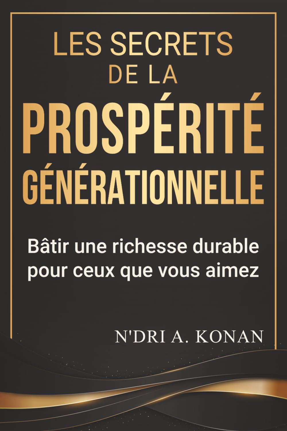 LES SECRETS DE LA PROSPÉRITÉ GÉNÉRATIONNELLE: Bâtir une richesse durable pour ceux que vous aimez